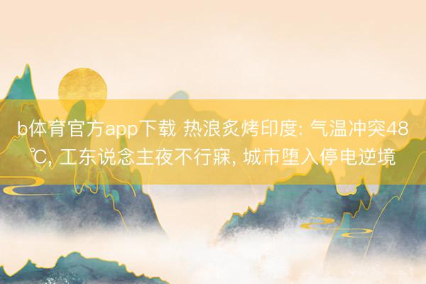 b体育官方app下载 热浪炙烤印度: 气温冲突48℃， 工东说念主夜不行寐， 城市堕入停电逆境