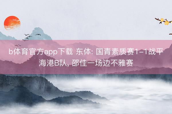 b体育官方app下载 东体: 国青素质赛1-1战平海港B队， 邵佳一场边不雅赛