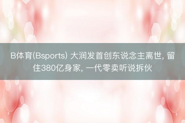 B体育(Bsports) 大润发首创东说念主离世， 留住380亿身家， 一代零卖听说拆伙