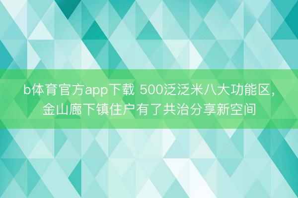 b体育官方app下载 500泛泛米八大功能区，金山廊下镇住户有了共治分享新空间