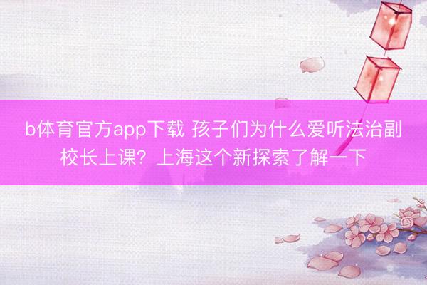 b体育官方app下载 孩子们为什么爱听法治副校长上课？上海这个新探索了解一下