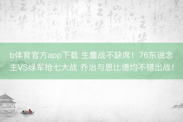 b体育官方app下载 生鏖战不缺席！76东说念主VS绿军抢七大战 乔治与恩比德均不错出战！