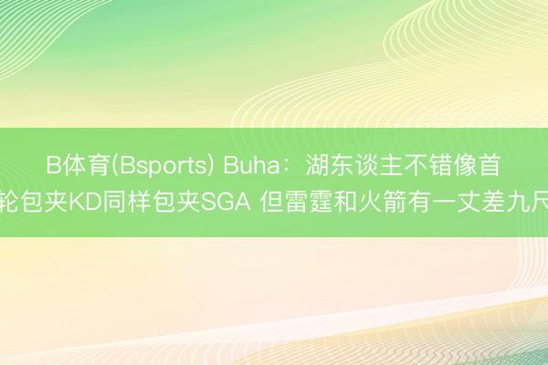 B体育(Bsports) Buha：湖东谈主不错像首轮包夹KD同样包夹SGA 但雷霆和火箭有一丈差九尺
