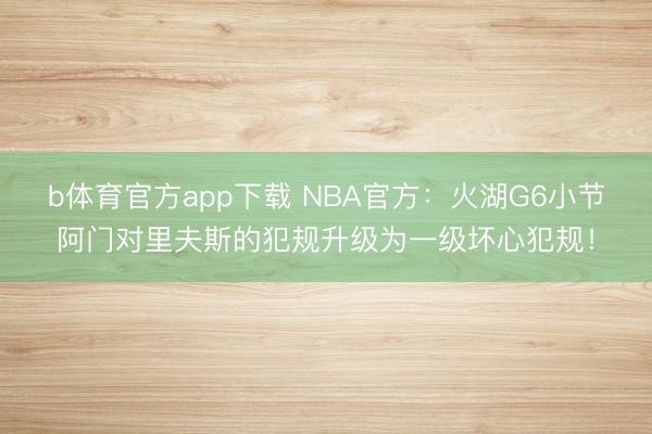 b体育官方app下载 NBA官方：火湖G6小节阿门对里夫斯的犯规升级为一级坏心犯规！
