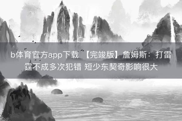 b体育官方app下载 【完竣版】詹姆斯：打雷霆不成多次犯错 短少东契奇影响很大