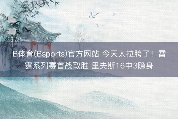 B体育(Bsports)官方网站 今天太拉胯了！雷霆系列赛首战取胜 里夫斯16中3隐身