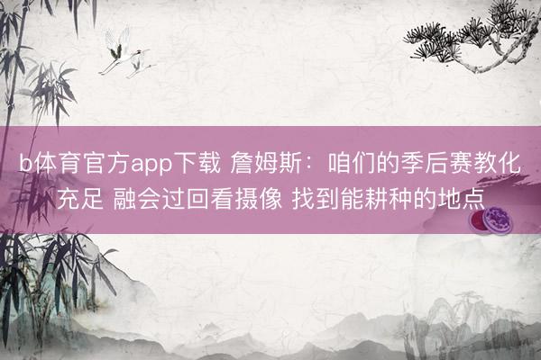 b体育官方app下载 詹姆斯：咱们的季后赛教化充足 融会过回看摄像 找到能耕种的地点