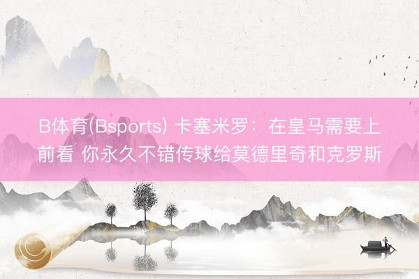 B体育(Bsports) 卡塞米罗：在皇马需要上前看 你永久不错传球给莫德里奇和克罗斯