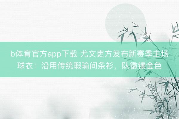 b体育官方app下载 尤文吏方发布新赛季主场球衣：沿用传统瑕瑜间条衫，队徽镶金色