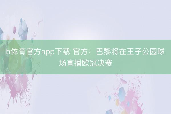 b体育官方app下载 官方：巴黎将在王子公园球场直播欧冠决赛
