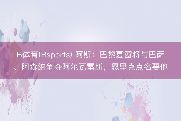 B体育(Bsports) 阿斯：巴黎夏窗将与巴萨、阿森纳争夺阿尔瓦雷斯，恩里克点名要他