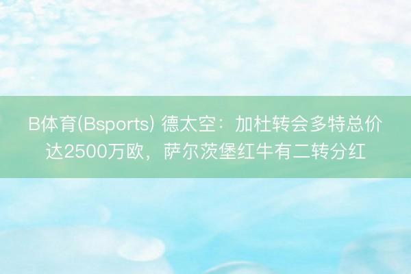 B体育(Bsports) 德太空：加杜转会多特总价达2500万欧，萨尔茨堡红牛有二转分红