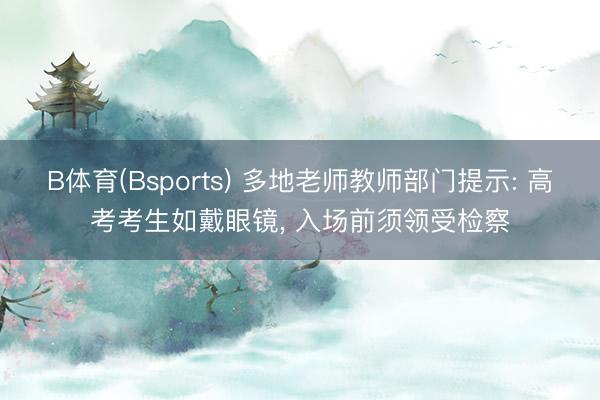 B体育(Bsports) 多地老师教师部门提示: 高考考生如戴眼镜， 入场前须领受检察