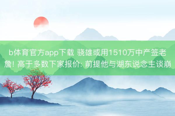 b体育官方app下载 骁雄或用1510万中产签老詹! 高于多数下家报价: 前提他与湖东说念主谈崩