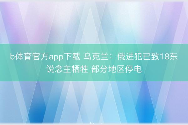 b体育官方app下载 乌克兰：俄进犯已致18东说念主牺牲 部分地区停电