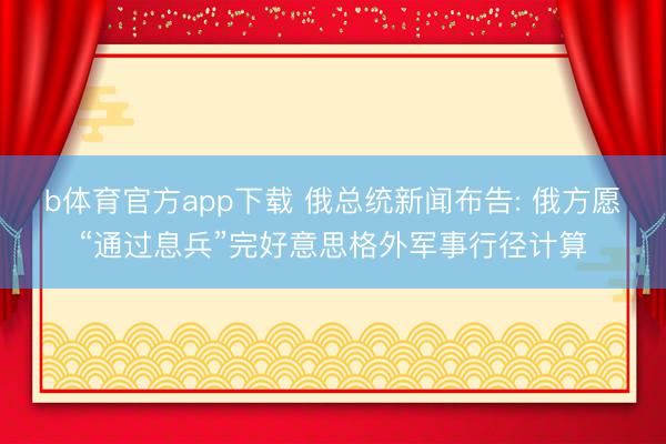 b体育官方app下载 俄总统新闻布告: 俄方愿“通过息兵”完好意思格外军事行径计算