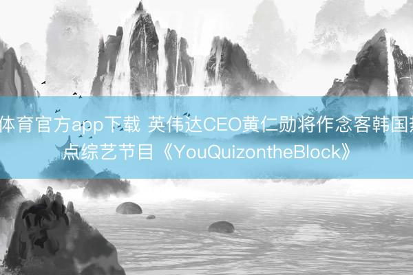 b体育官方app下载 英伟达CEO黄仁勋将作念客韩国热点综艺节目《YouQuizontheBlock》