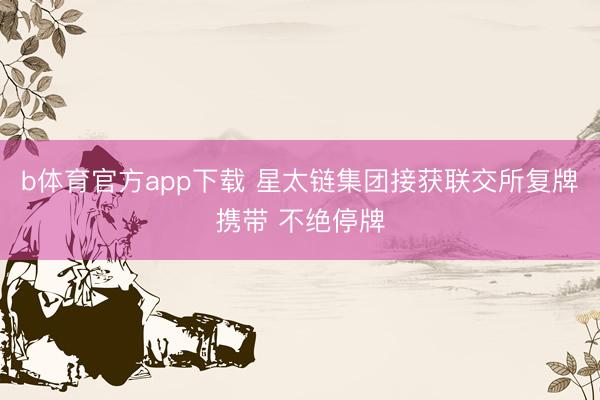b体育官方app下载 星太链集团接获联交所复牌携带 不绝停牌