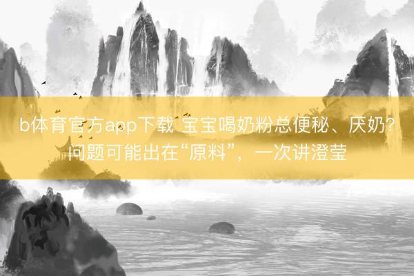 b体育官方app下载 宝宝喝奶粉总便秘、厌奶？问题可能出在“原料”，一次讲澄莹