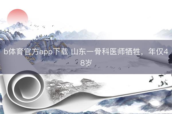 b体育官方app下载 山东一骨科医师牺牲，年仅48岁