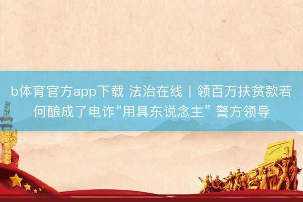 b体育官方app下载 法治在线丨领百万扶贫款若何酿成了电诈“用具东说念主” 警方领导