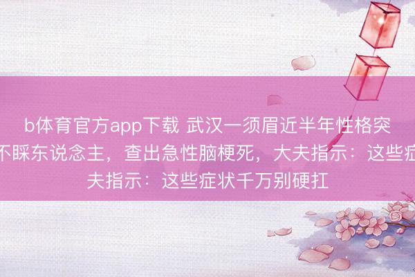 b体育官方app下载 武汉一须眉近半年性格突变，不外出、不睬东说念主，查出急性脑梗死，大夫指示：这些症状千万别硬扛
