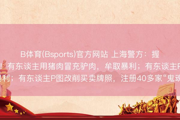 B体育(Bsports)官方网站 上海警方：握获266名犯法嫌疑东谈主！有东谈主用猪肉冒充驴肉，牟取暴利；有东谈主P图改削买卖牌照，注册40多家“鬼魂外卖”……
