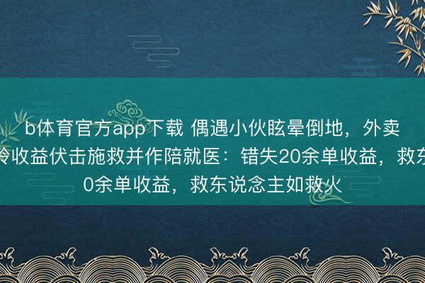 b体育官方app下载 偶遇小伙眩晕倒地，外卖骑手放弃午岑岭收益伏击施救并作陪就医：错失20余单收益，救东说念主如救火