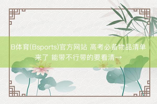 B体育(Bsports)官方网站 高考必备物品清单来了 能带不行带的要看清→