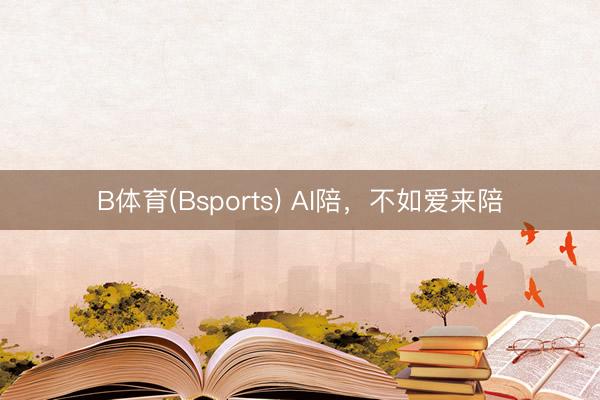 B体育(Bsports) AI陪，不如爱来陪