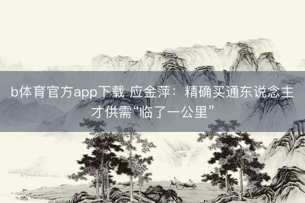 b体育官方app下载 应金萍：精确买通东说念主才供需“临了一公里”