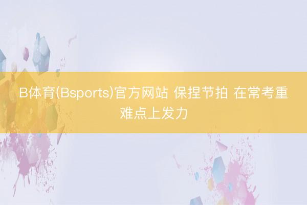 B体育(Bsports)官方网站 保捏节拍 在常考重难点上发力
