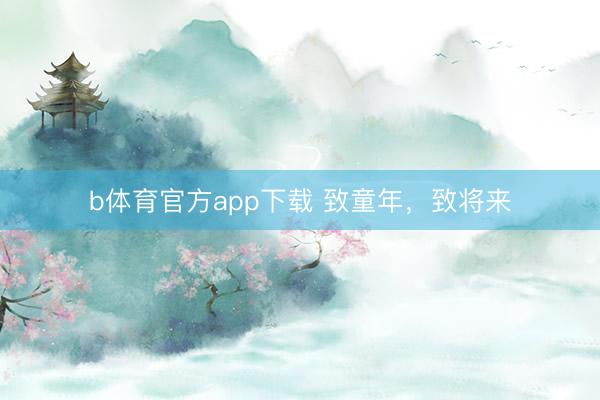 b体育官方app下载 致童年，致将来