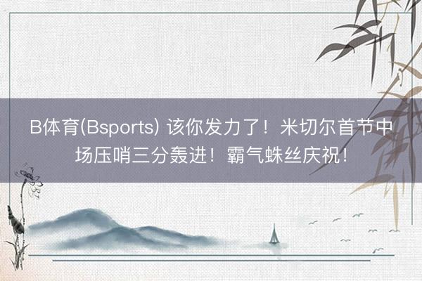 B体育(Bsports) 该你发力了！米切尔首节中场压哨三分轰进！霸气蛛丝庆祝！