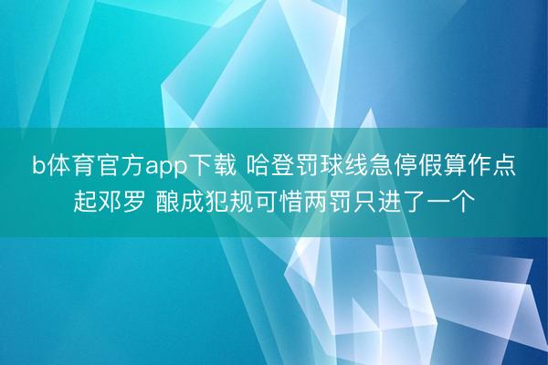 b体育官方app下载 哈登罚球线急停假算作点起邓罗 酿成犯规可惜两罚只进了一个
