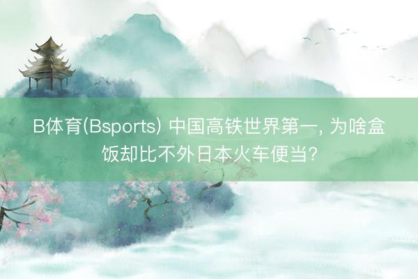 B体育(Bsports) 中国高铁世界第一, 为啥盒饭却比不外日本火车便当?