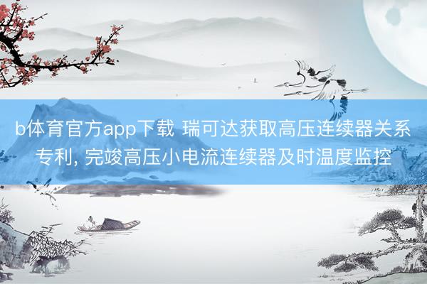 b体育官方app下载 瑞可达获取高压连续器关系专利, 完竣高压小电流连续器及时温度监控