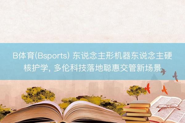 B体育(Bsports) 东说念主形机器东说念主硬核护学, 多伦科技落地聪惠交管新场景