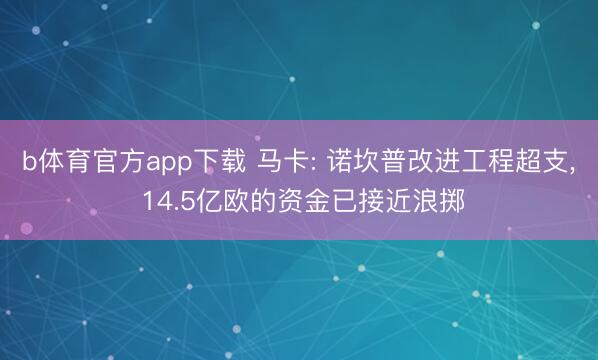 b体育官方app下载 马卡: 诺坎普改进工程超支, 14.5亿欧的资金已接近浪掷