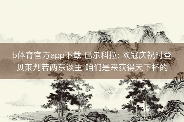 b体育官方app下载 巴尔科拉: 欧冠庆祝时登贝莱判若两东谈主 咱们是来获得天下杯的
