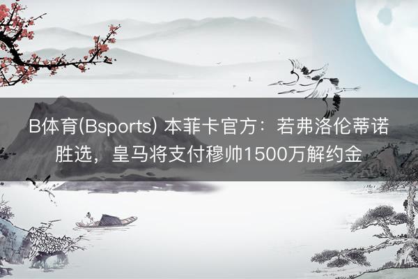 B体育(Bsports) 本菲卡官方：若弗洛伦蒂诺胜选，皇马将支付穆帅1500万解约金