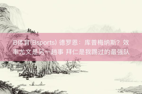 B体育(Bsports) 德罗恩：库普梅纳斯？效率尤文是另一趟事 拜仁是我踢过的最强队
