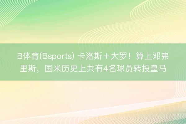 B体育(Bsports) 卡洛斯＋大罗！算上邓弗里斯，国米历史上共有4名球员转投皇马