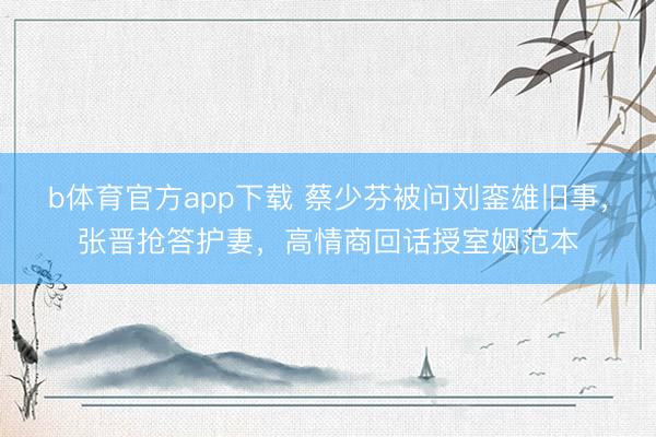 b体育官方app下载 蔡少芬被问刘銮雄旧事，张晋抢答护妻，高情商回话授室姻范本