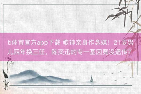 b体育官方app下载 歌神亲身作念媒！21岁男儿四年换三任，陈奕迅的专一基因竟没遗传？​