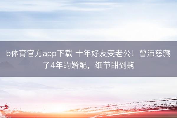 b体育官方app下载 十年好友变老公！曾沛慈藏了4年的婚配，细节甜到齁