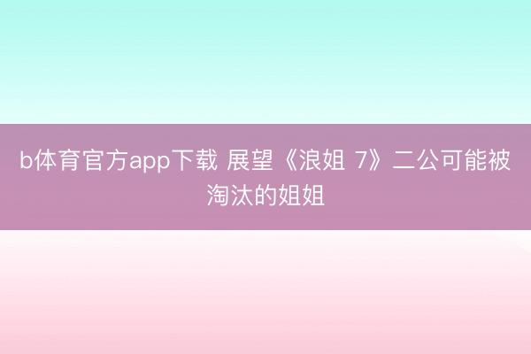 b体育官方app下载 展望《浪姐 7》二公可能被淘汰的姐姐