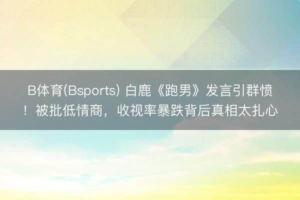 B体育(Bsports) 白鹿《跑男》发言引群愤！被批低情商，收视率暴跌背后真相太扎心