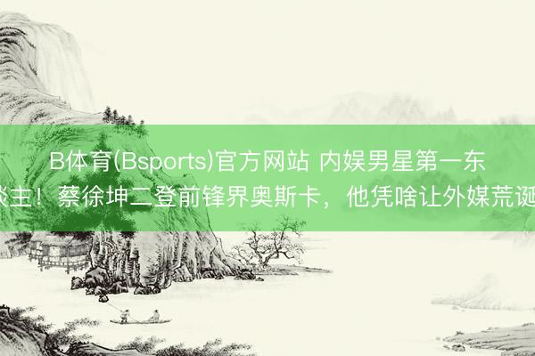 B体育(Bsports)官方网站 内娱男星第一东谈主！蔡徐坤二登前锋界奥斯卡，他凭啥让外媒荒诞？