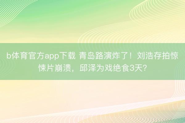 b体育官方app下载 青岛路演炸了！刘浩存拍惊悚片崩溃，邱泽为戏绝食3天？